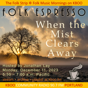 (Bare oak tree with mist and sunrise) Folk Espresso: When the Mist Clears Away. Hosted by Jonathan Lay. Monday morning, December 11, 2023. 5:30 to 7 a.m. Pacific. KBOO 90.7 FM Portland. KBOO.FM