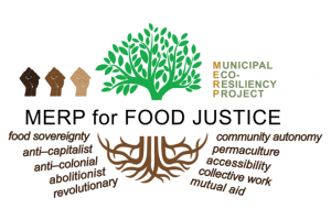 Logo for MERP: stylized tree with roots, lifted multicolor fists, and text:MERP for Food Justice: food sovereignty, anti-capitalist, anti-colonial, abolitionist, revolutionary, community autonomy, permaculture, accessibility, collective work, mutual aid 